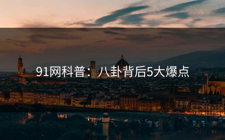 91网科普:八卦背后5大爆点 91网科普:八卦背后5大爆点