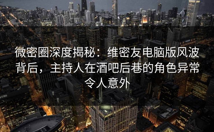 微密圈深度揭秘:维密友电脑版风波背后,主持人在酒吧后巷的角色异常令人意外
