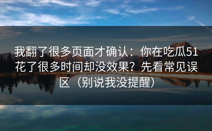 我翻了很多页面才确认：你在吃瓜51花了很多时间却没效果？先看常见误区（别说我没提醒）