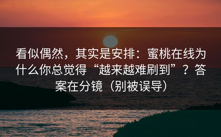 看似偶然，其实是安排：蜜桃在线为什么你总觉得“越来越难刷到”？答案在分镜（别被误导）