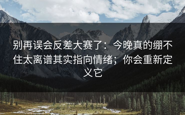 别再误会反差大赛了：今晚真的绷不住太离谱其实指向情绪；你会重新定义它