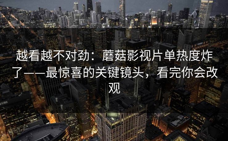 越看越不对劲：蘑菇影视片单热度炸了——最惊喜的关键镜头，看完你会改观