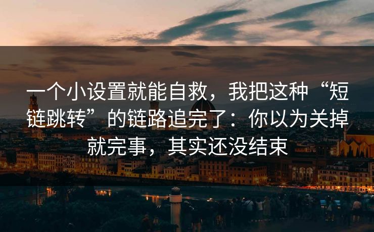 一个小设置就能自救，我把这种“短链跳转”的链路追完了：你以为关掉就完事，其实还没结束