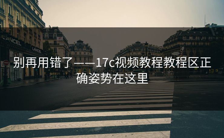 别再用错了——17c视频教程教程区正确姿势在这里
