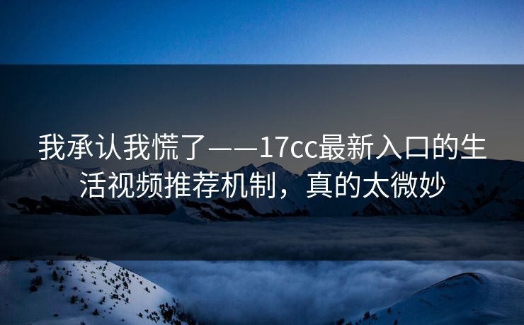 我承认我慌了——17cc最新入口的生活视频推荐机制,真的太微妙 我承认我慌了——17cc最新入口的生活视频推荐机制,真的太微妙