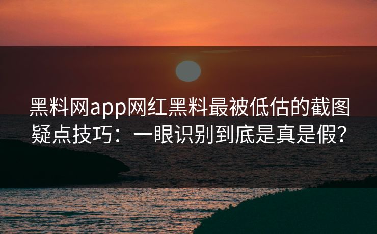 黑料网app网红黑料最被低估的截图疑点技巧：一眼识别到底是真是假？