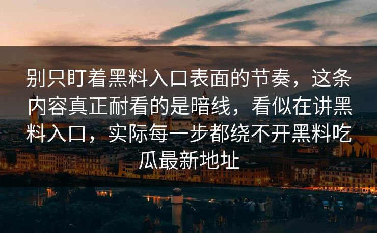 别只盯着黑料入口表面的节奏，这条内容真正耐看的是暗线，看似在讲黑料入口，实际每一步都绕不开黑料吃瓜最新地址