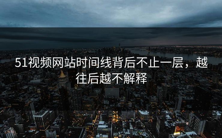 51视频网站时间线背后不止一层，越往后越不解释
